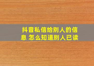 抖音私信给别人的信息 怎么知道别人已读